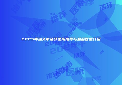 2025年汕头市洁牙医院推荐与知名医生介绍
