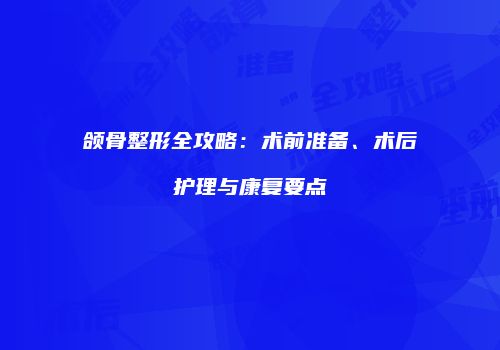 颌骨整形全攻略：术前准备、术后护理与康复要点