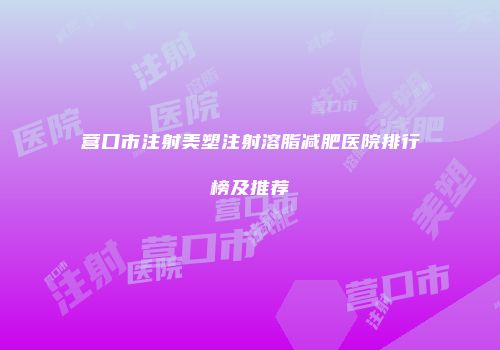 营口市注射美塑注射溶脂减肥医院排行榜及推荐