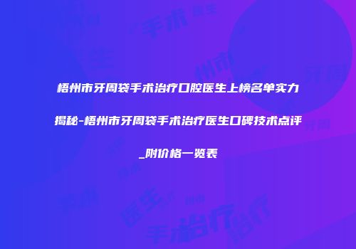 梧州市牙周袋手术治疗口腔医生上榜名单实力揭秘-梧州市牙周袋手术治疗医生口碑技术点评_附价格一览表