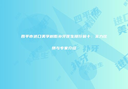 四平市进口美学树脂补牙医生排行前十：实力比拼与专家介绍