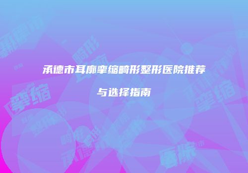 承德市耳廓挛缩畸形整形医院推荐与选择指南