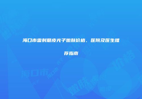海口市雷射磨皮光子嫩肤价格、医院及医生推荐指南