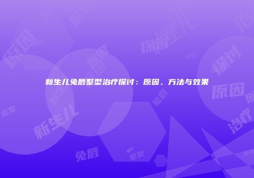 新生儿兔唇整型治疗探讨：原因、方法与效果