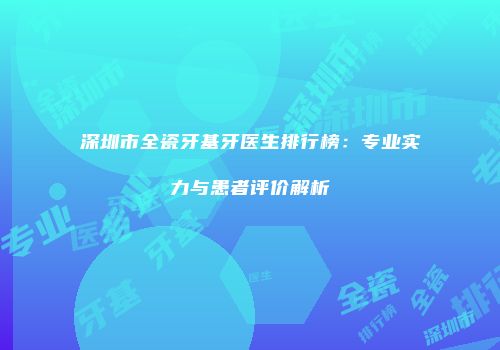 深圳市全瓷牙基牙医生排行榜：专业实力与患者评价解析