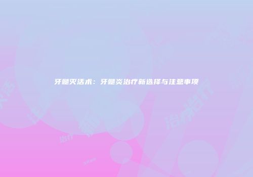 牙髓灭活术：牙髓炎治疗新选择与注意事项