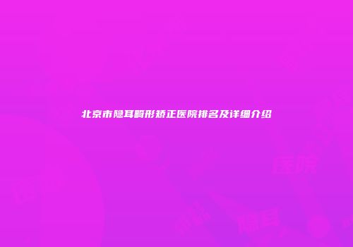 北京市隐耳畸形矫正医院排名及详细介绍