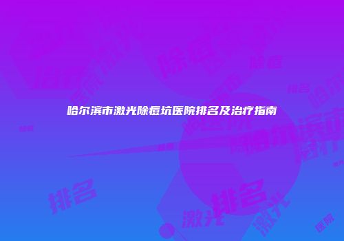 哈尔滨市激光除痘坑医院排名及治疗指南