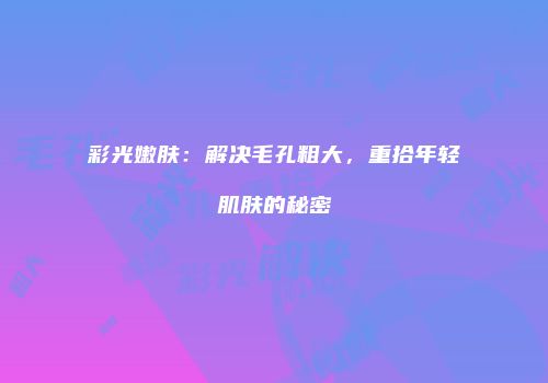 彩光嫩肤：解决毛孔粗大，重拾年轻肌肤的秘密