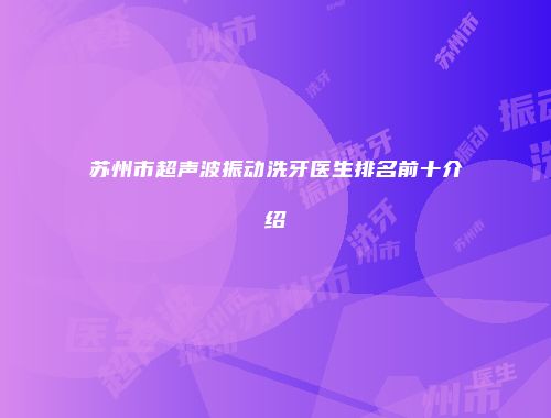 苏州市超声波振动洗牙医生排名前十介绍