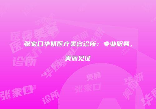 张家口华妍医疗美容诊所：专业服务，美丽见证