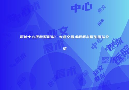 深汕中心医院整形科：专业文眉术服务与医生团队介绍