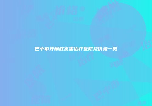 巴中市牙根底发黑治疗医院及价格一览