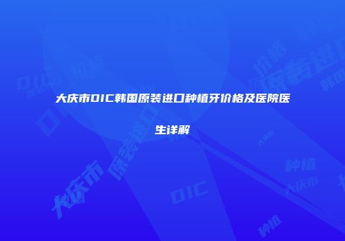 大庆市DIC韩国原装进口种植牙价格及医院医生详解