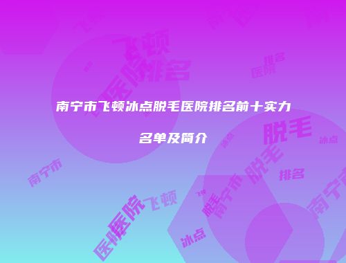 南宁市飞顿冰点脱毛医院排名前十实力名单及简介