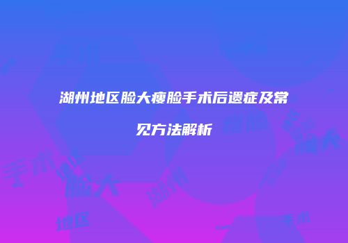 湖州地区脸大瘦脸手术后遗症及常见方法解析