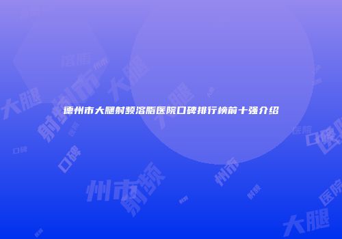 德州市大腿射频溶脂医院口碑排行榜前十强介绍