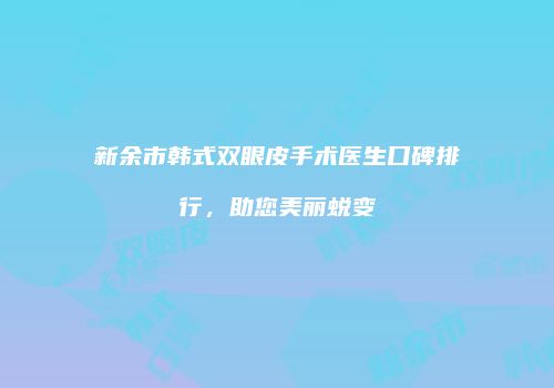新余市韩式双眼皮手术医生口碑排行，助您美丽蜕变