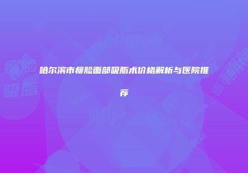 哈尔滨市瘦脸面部吸脂术价格解析与医院推荐