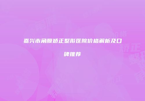 嘉兴市角膜矫正整形医院价格解析及口碑推荐