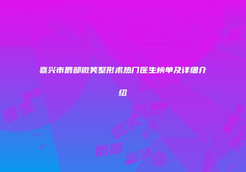 嘉兴市唇部微笑整形术热门医生榜单及详细介绍