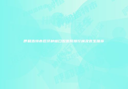 呼和浩特市后牙种植口腔医院排行榜及医生推荐