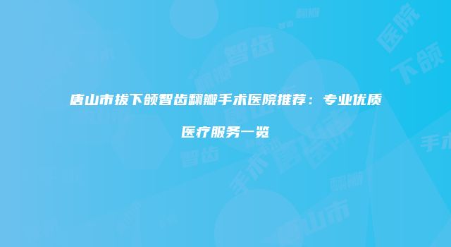 唐山市拔下颌智齿翻瓣手术医院推荐：专业优质医疗服务一览