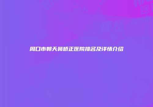 周口市朝天鼻矫正医院排名及详情介绍
