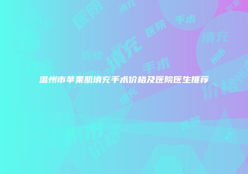 温州市苹果肌填充手术价格及医院医生推荐