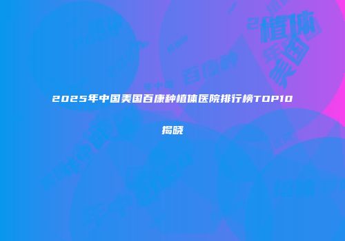 2025年中国美国百康种植体医院排行榜TOP10揭晓