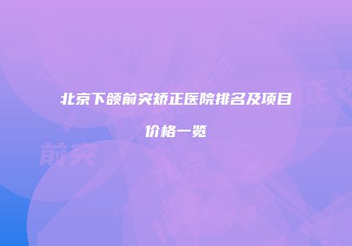 北京下颌前突矫正医院排名及项目价格一览