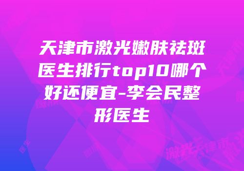 天津市激光嫩肤祛斑医生排行top10哪个好还便宜-李会民整形医生