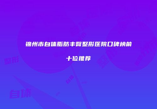 锦州市自体脂肪丰臀整形医院口碑榜前十位推荐