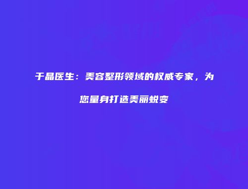 于晶医生：美容整形领域的权威专家，为您量身打造美丽蜕变