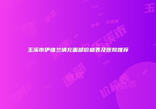 玉溪市伊维兰填充面部价格表及医院推荐