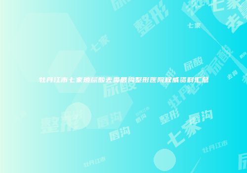 牡丹江市七家玻尿酸去鼻唇沟整形医院权威资料汇总
