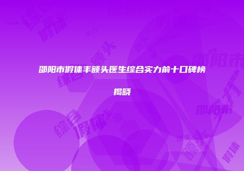 邵阳市假体丰额头医生综合实力前十口碑榜揭晓