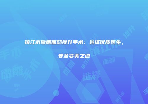 镇江市微雕面部提升手术：选择优质医生，安全变美之道