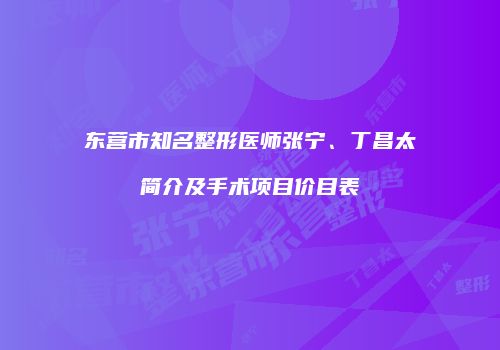 东营市知名整形医师张宁、丁昌太简介及手术项目价目表