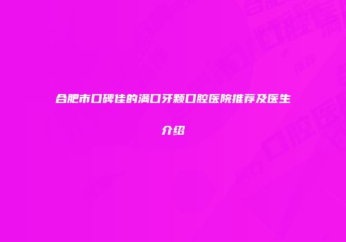 合肥市口碑佳的满口牙颗口腔医院推荐及医生介绍
