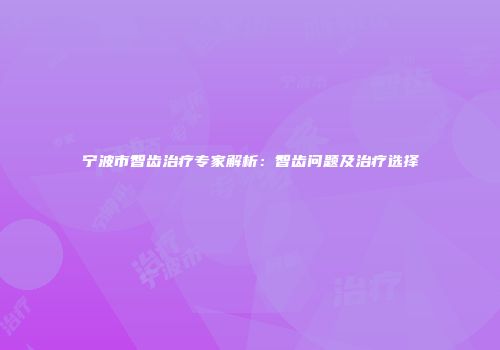 宁波市智齿治疗专家解析：智齿问题及治疗选择