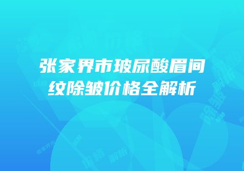 张家界市玻尿酸眉间纹除皱价格全解析