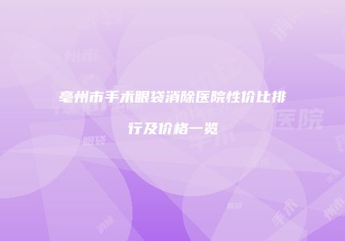 亳州市手术眼袋消除医院性价比排行及价格一览