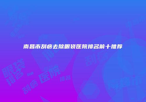 南昌市刮痧去除眼袋医院排名前十推荐
