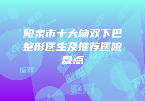 阳泉市十大缩双下巴整形医生及推荐医院盘点