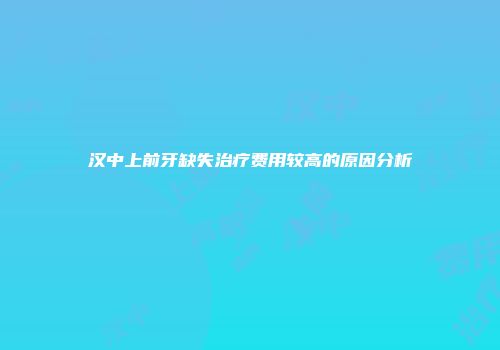 汉中上前牙缺失治疗费用较高的原因分析