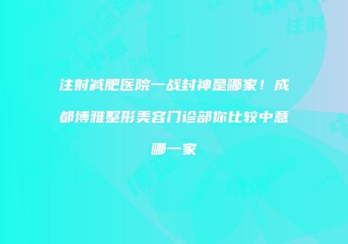 注射减肥医院一战封神是哪家！成都博雅整形美容门诊部你比较中意哪一家