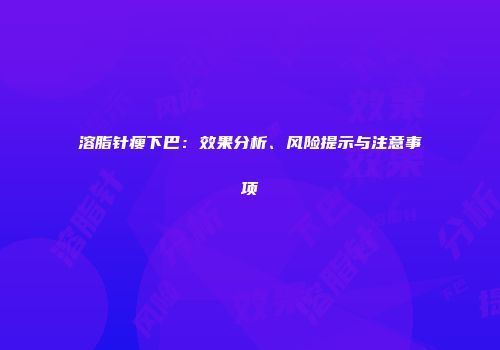 溶脂针瘦下巴：效果分析、风险提示与注意事项