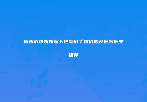 杭州市小姐姐双下巴整形手术价格及医院医生推荐