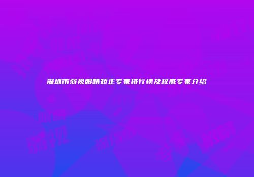 深圳市弱视眼睛矫正专家排行榜及权威专家介绍